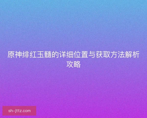 原神绯红玉髓的详细位置与获取方法解析攻略