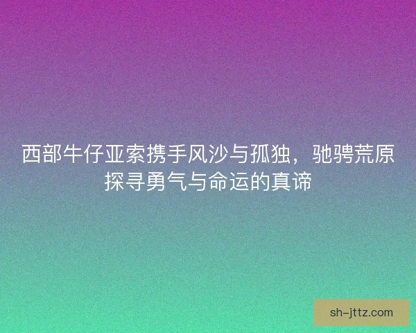 西部牛仔亚索携手风沙与孤独，驰骋荒原探寻勇气与命运的真谛
