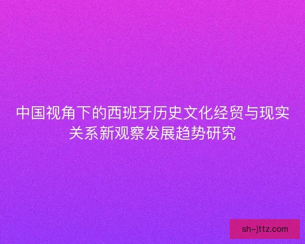 中国视角下的西班牙历史文化经贸与现实关系新观察发展趋势研究