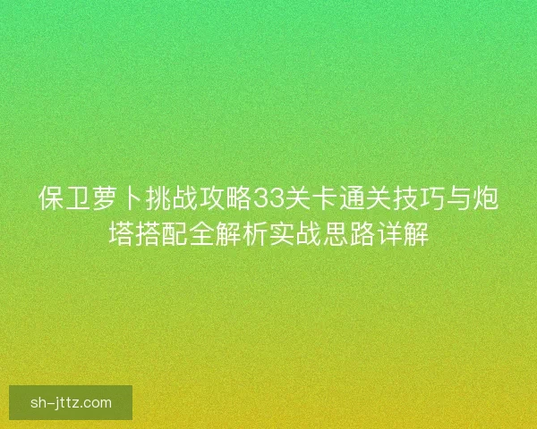 保卫萝卜挑战攻略33关卡通关技巧与炮塔搭配全解析实战思路详解