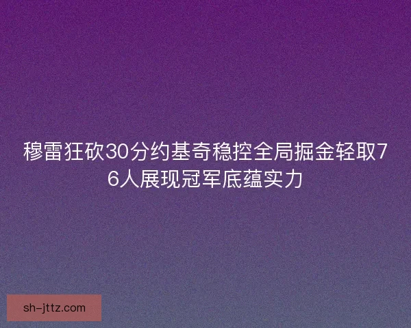 穆雷狂砍30分约基奇稳控全局掘金轻取76人展现冠军底蕴实力