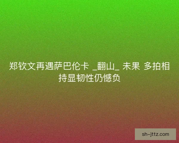 郑钦文再遇萨巴伦卡 _翻山_ 未果 多拍相持显韧性仍憾负