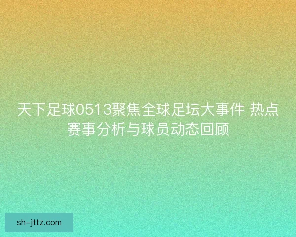 天下足球0513聚焦全球足坛大事件 热点赛事分析与球员动态回顾