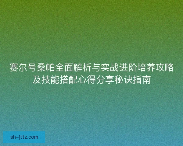 赛尔号桑帕全面解析与实战进阶培养攻略及技能搭配心得分享秘诀指南