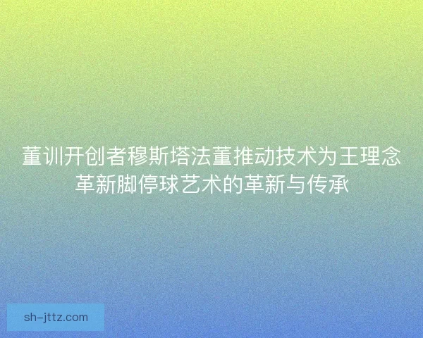 董训开创者穆斯塔法董推动技术为王理念革新脚停球艺术的革新与传承