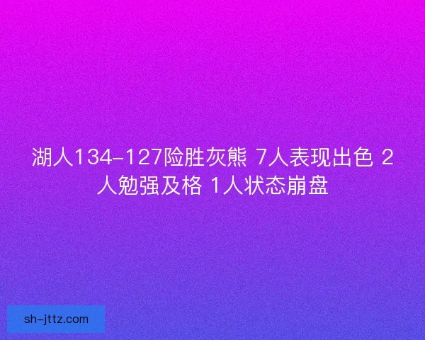 湖人134-127险胜灰熊 7人表现出色 2人勉强及格 1人状态崩盘