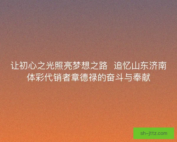 让初心之光照亮梦想之路  追忆山东济南体彩代销者章德禄的奋斗与奉献