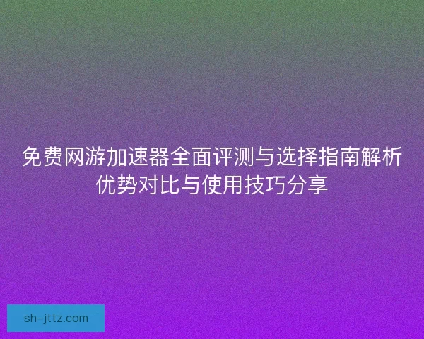 免费网游加速器全面评测与选择指南解析优势对比与使用技巧分享
