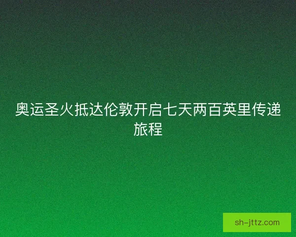 奥运圣火抵达伦敦开启七天两百英里传递旅程