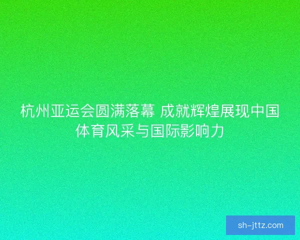 杭州亚运会圆满落幕 成就辉煌展现中国体育风采与国际影响力