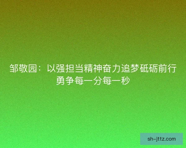 邹敬园：以强担当精神奋力追梦砥砺前行勇争每一分每一秒