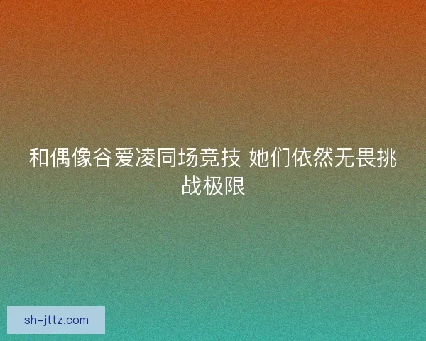 和偶像谷爱凌同场竞技 她们依然无畏挑战极限