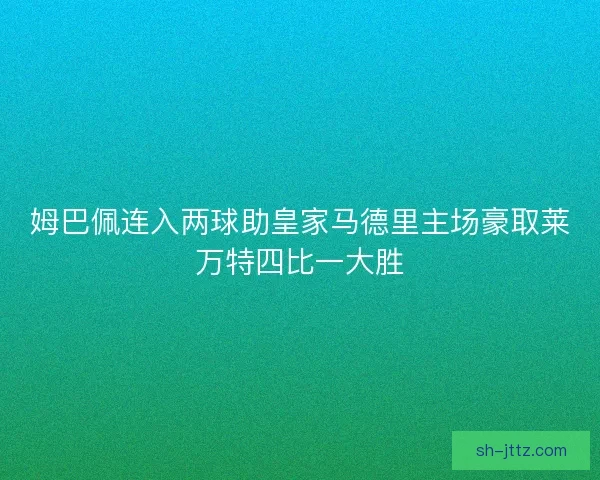 姆巴佩连入两球助皇家马德里主场豪取莱万特四比一大胜