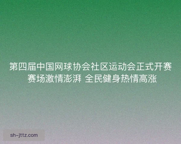 第四届中国网球协会社区运动会正式开赛 赛场激情澎湃 全民健身热情高涨