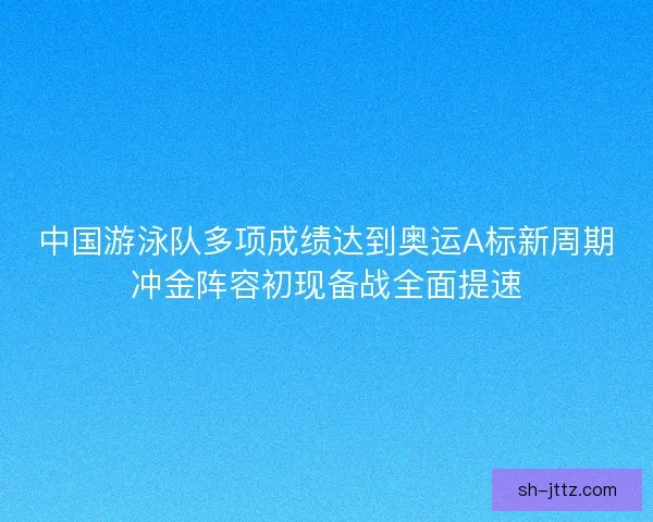 中国游泳队多项成绩达到奥运A标新周期冲金阵容初现备战全面提速