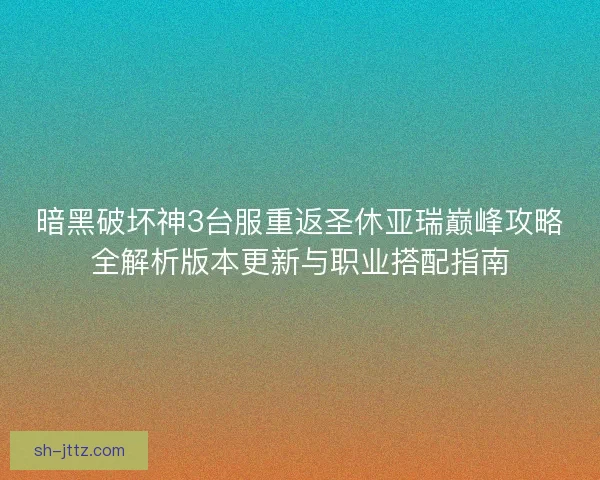 暗黑破坏神3台服重返圣休亚瑞巅峰攻略全解析版本更新与职业搭配指南