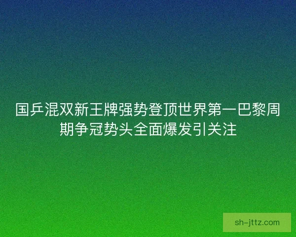 国乒混双新王牌强势登顶世界第一巴黎周期争冠势头全面爆发引关注