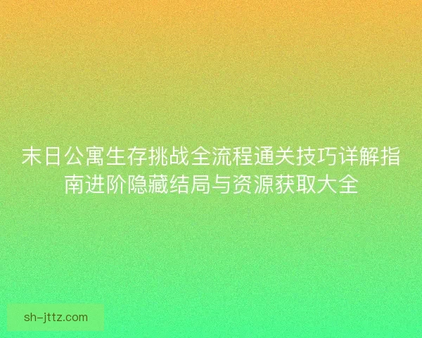 末日公寓生存挑战全流程通关技巧详解指南进阶隐藏结局与资源获取大全