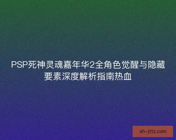 PSP死神灵魂嘉年华2全角色觉醒与隐藏要素深度解析指南热血