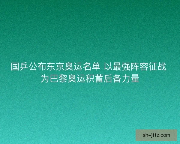 国乒公布东京奥运名单 以最强阵容征战 为巴黎奥运积蓄后备力量