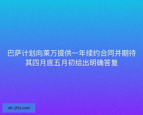 巴萨计划向莱万提供一年续约合同并期待其四月底五月初给出明确答复
