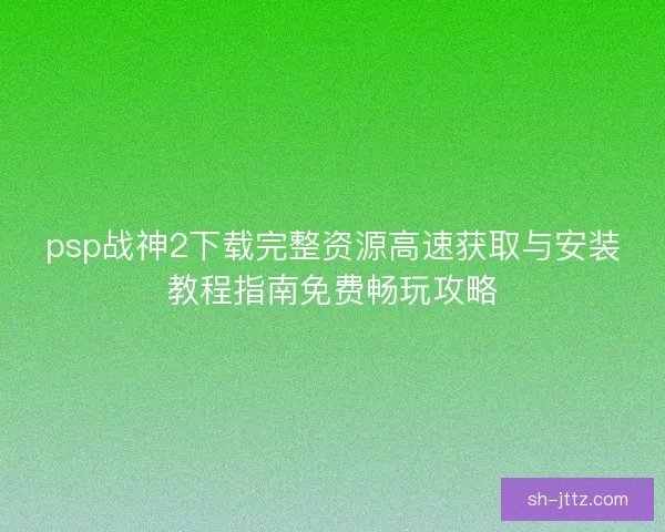 psp战神2下载完整资源高速获取与安装教程指南免费畅玩攻略