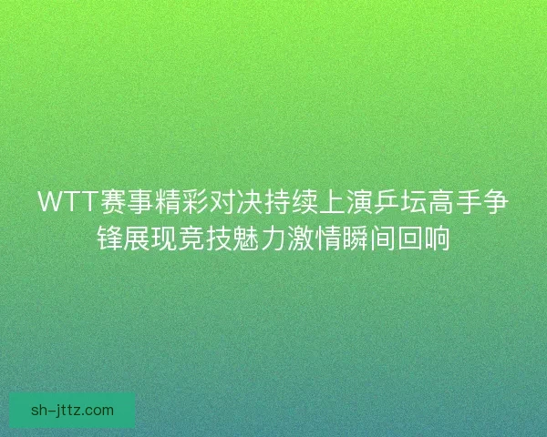 WTT赛事精彩对决持续上演乒坛高手争锋展现竞技魅力激情瞬间回响