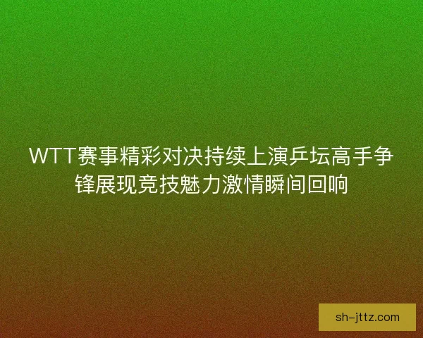 WTT赛事精彩对决持续上演乒坛高手争锋展现竞技魅力激情瞬间回响