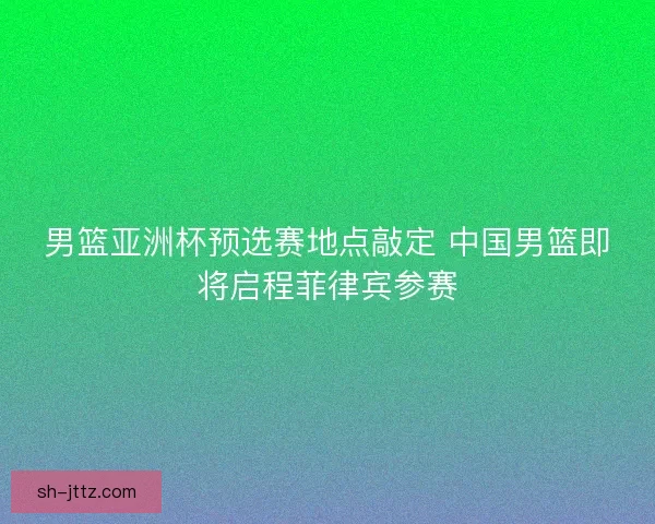男篮亚洲杯预选赛地点敲定 中国男篮即将启程菲律宾参赛